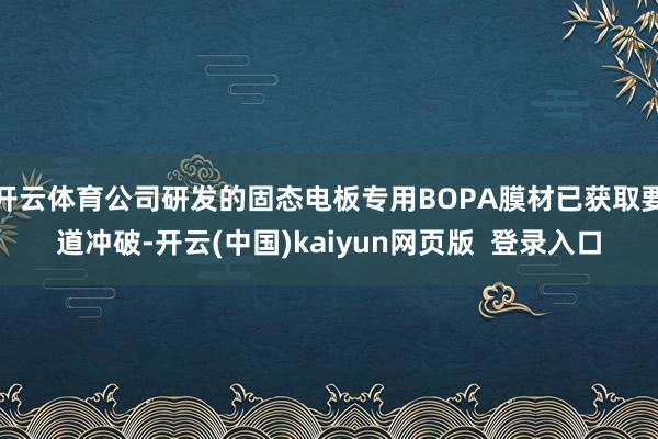 开云体育公司研发的固态电板专用BOPA膜材已获取要道冲破-开云(中国)kaiyun网页版  登录入口