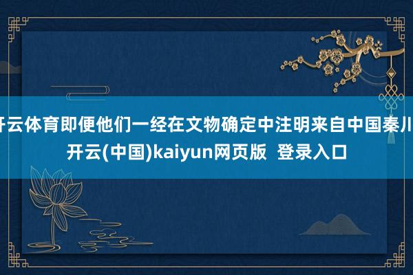 开云体育即便他们一经在文物确定中注明来自中国秦川-开云(中国)kaiyun网页版  登录入口