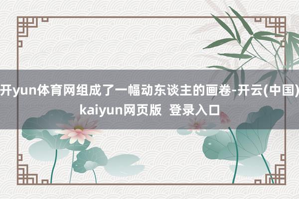 开yun体育网组成了一幅动东谈主的画卷-开云(中国)kaiyun网页版  登录入口