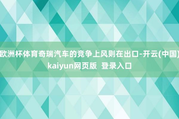 欧洲杯体育奇瑞汽车的竞争上风则在出口-开云(中国)kaiyun网页版  登录入口