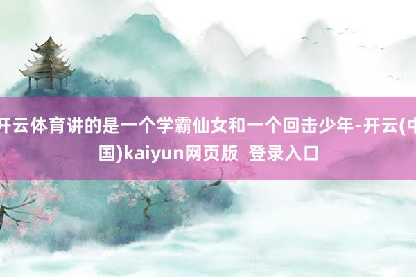 开云体育讲的是一个学霸仙女和一个回击少年-开云(中国)kaiyun网页版  登录入口