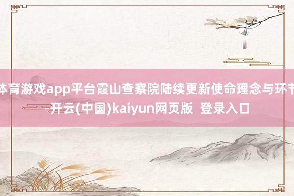 体育游戏app平台霞山查察院陆续更新使命理念与环节-开云(中国)kaiyun网页版  登录入口