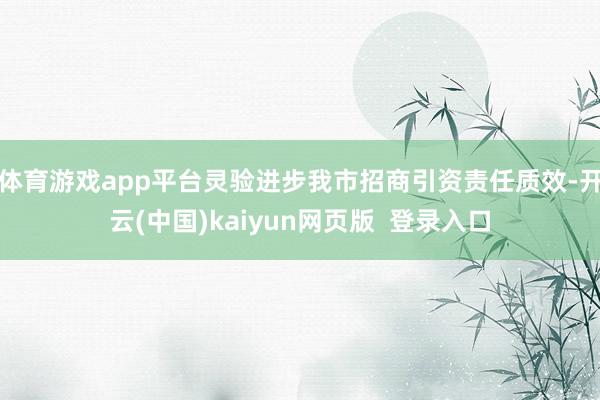 体育游戏app平台灵验进步我市招商引资责任质效-开云(中国)kaiyun网页版  登录入口