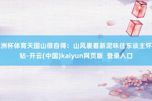 欧洲杯体育天国山很自得：山风裹着新泥味往东谈主怀里钻-开云(中国)kaiyun网页版  登录入口