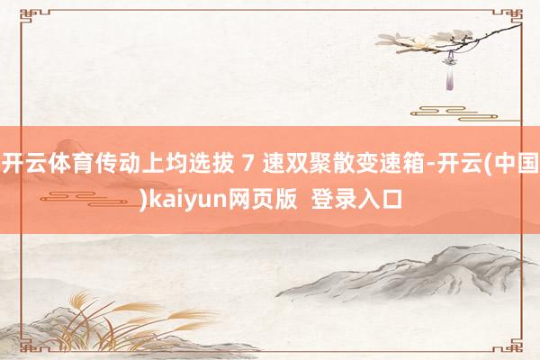 开云体育传动上均选拔 7 速双聚散变速箱-开云(中国)kaiyun网页版  登录入口