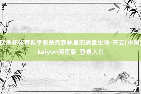欧洲杯体育似乎要杀死森林里的通盘生物-开云(中国)kaiyun网页版  登录入口