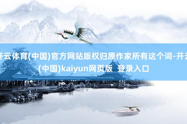 开云体育(中国)官方网站版权归原作家所有这个词-开云(中国)kaiyun网页版  登录入口