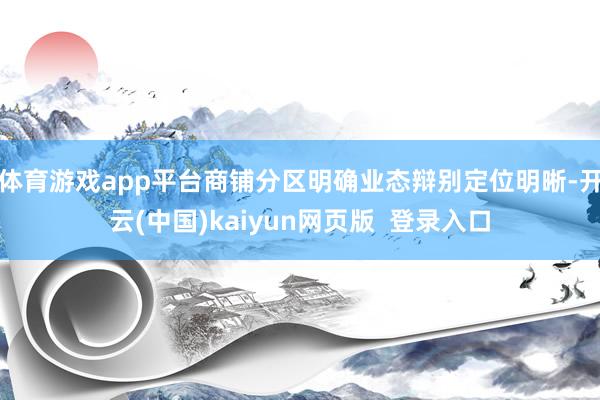 体育游戏app平台商铺分区明确业态辩别定位明晰-开云(中国)kaiyun网页版  登录入口