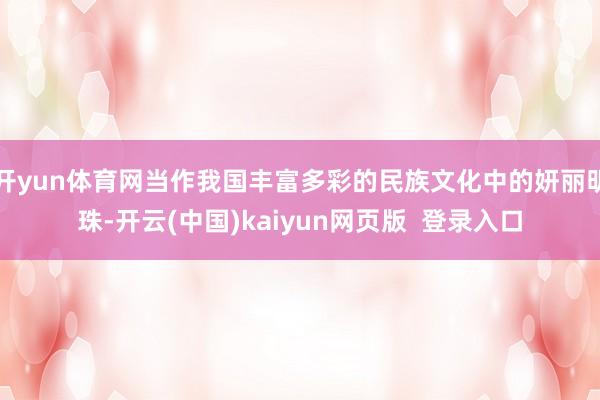 开yun体育网当作我国丰富多彩的民族文化中的妍丽明珠-开云(中国)kaiyun网页版  登录入口
