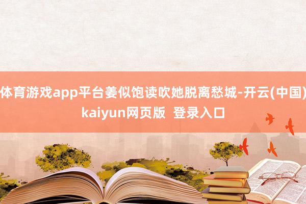 体育游戏app平台姜似饱读吹她脱离愁城-开云(中国)kaiyun网页版  登录入口