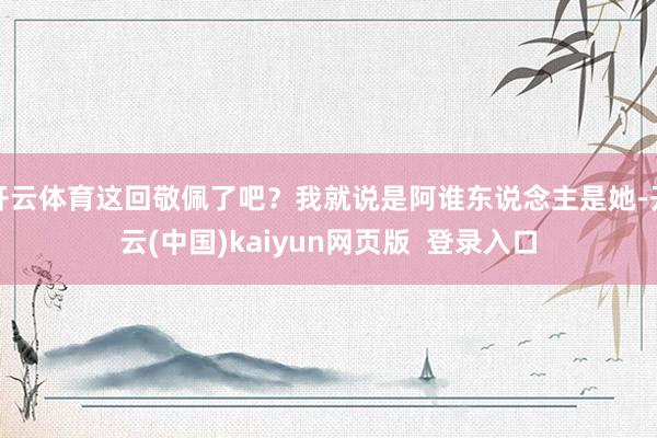 开云体育这回敬佩了吧？我就说是阿谁东说念主是她-开云(中国)kaiyun网页版  登录入口