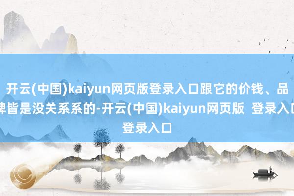 开云(中国)kaiyun网页版登录入口跟它的价钱、品牌皆是没关系系的-开云(中国)kaiyun网页版  登录入口