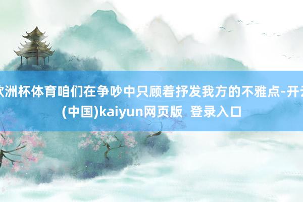 欧洲杯体育咱们在争吵中只顾着抒发我方的不雅点-开云(中国)kaiyun网页版 登录入口