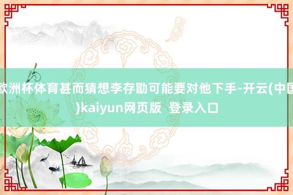 欧洲杯体育甚而猜想李存勖可能要对他下手-开云(中国)kaiyun网页版  登录入口