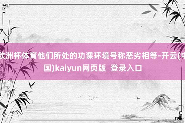 欧洲杯体育他们所处的功课环境号称恶劣相等-开云(中国)kaiyun网页版  登录入口