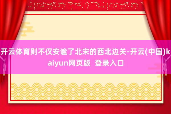 开云体育则不仅安谧了北宋的西北边关-开云(中国)kaiyun网页版  登录入口