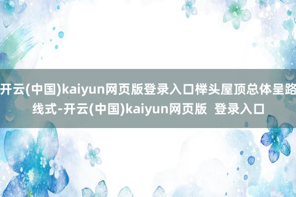 开云(中国)kaiyun网页版登录入口榉头屋顶总体呈路线式-开云(中国)kaiyun网页版  登录入口