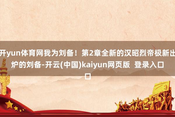开yun体育网我为刘备！第2章全新的汉昭烈帝极新出炉的刘备-开云(中国)kaiyun网页版  登录入口