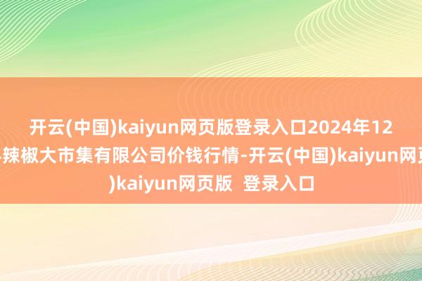 开云(中国)kaiyun网页版登录入口2024年12月28日柘城县辣椒大市集有限公司价钱行情-开云(中国)kaiyun网页版 登录入口
