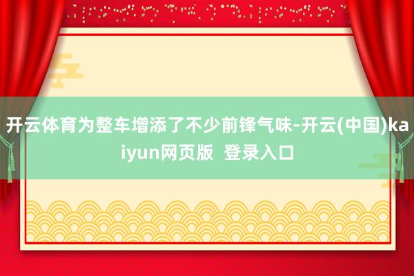 开云体育为整车增添了不少前锋气味-开云(中国)kaiyun网页版  登录入口