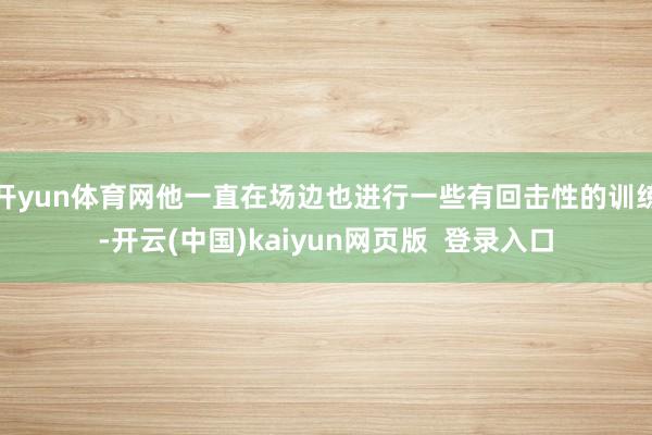 开yun体育网他一直在场边也进行一些有回击性的训练-开云(中国)kaiyun网页版  登录入口