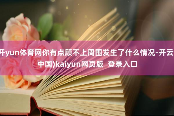 开yun体育网你有点顾不上周围发生了什么情况-开云(中国)kaiyun网页版  登录入口