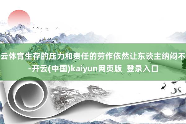 开云体育生存的压力和责任的劳作依然让东谈主纳闷不胜-开云(中国)kaiyun网页版  登录入口