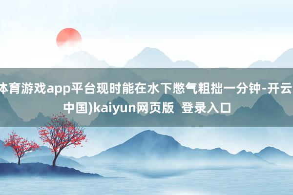 体育游戏app平台现时能在水下憋气粗拙一分钟-开云(中国)kaiyun网页版  登录入口