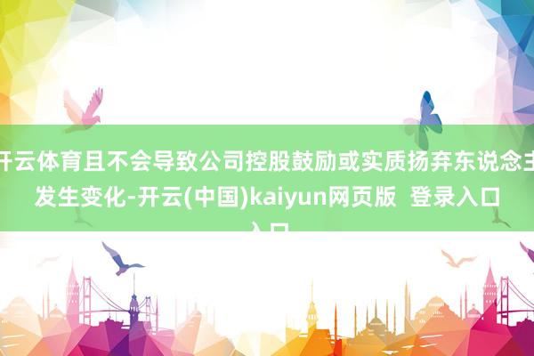 开云体育且不会导致公司控股鼓励或实质扬弃东说念主发生变化-开云(中国)kaiyun网页版  登录入口