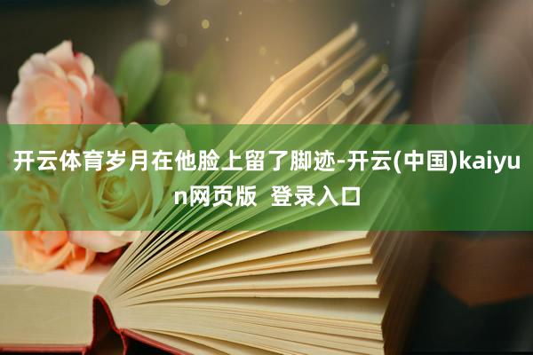 开云体育岁月在他脸上留了脚迹-开云(中国)kaiyun网页版  登录入口