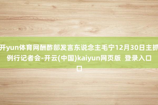 开yun体育网酬酢部发言东说念主毛宁12月30日主抓例行记者会-开云(中国)kaiyun网页版  登录入口
