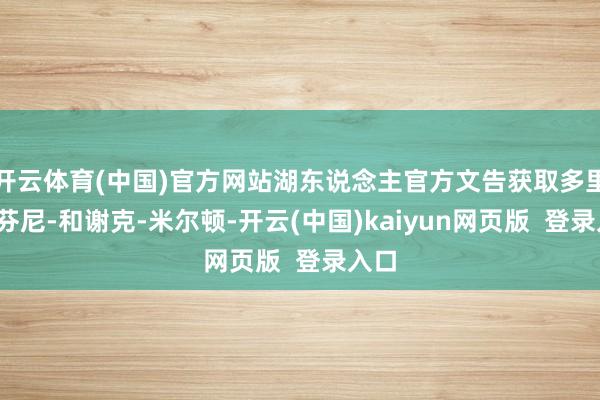 开云体育(中国)官方网站湖东说念主官方文告获取多里安-芬尼-和谢克-米尔顿-开云(中国)kaiyun网页版  登录入口