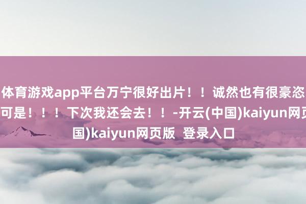 体育游戏app平台万宁很好出片!!诚然也有很豪恣很烂的黄土路可是!!!下次我还会去!!-开云(中国)kaiyun网页版 登录入口