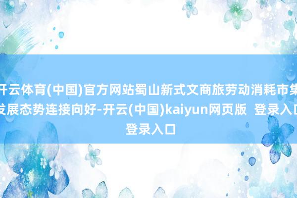 开云体育(中国)官方网站蜀山新式文商旅劳动消耗市集发展态势连接向好-开云(中国)kaiyun网页版  登录入口