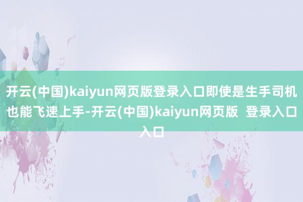 开云(中国)kaiyun网页版登录入口即使是生手司机也能飞速上手-开云(中国)kaiyun网页版  登录入口
