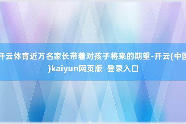 开云体育近万名家长带着对孩子将来的期望-开云(中国)kaiyun网页版  登录入口