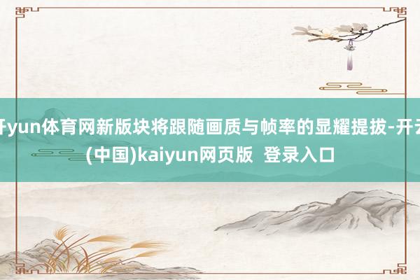 开yun体育网新版块将跟随画质与帧率的显耀提拔-开云(中国)kaiyun网页版  登录入口