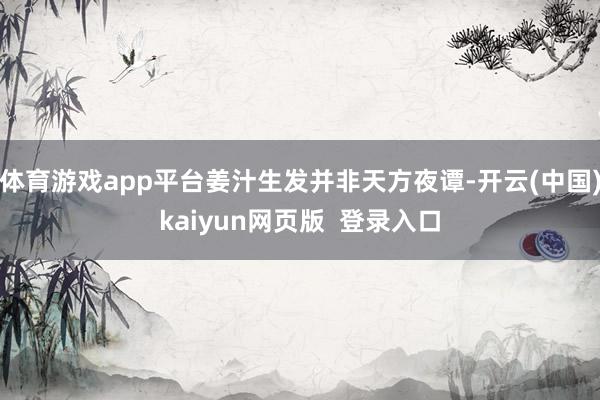 体育游戏app平台姜汁生发并非天方夜谭-开云(中国)kaiyun网页版  登录入口