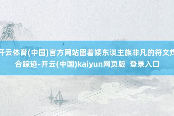开云体育(中国)官方网站留着矮东谈主族非凡的符文焊合踪迹-开云(中国)kaiyun网页版  登录入口