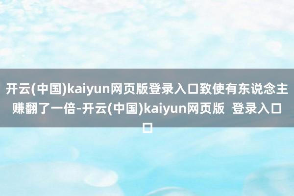 开云(中国)kaiyun网页版登录入口致使有东说念主赚翻了一倍-开云(中国)kaiyun网页版  登录入口