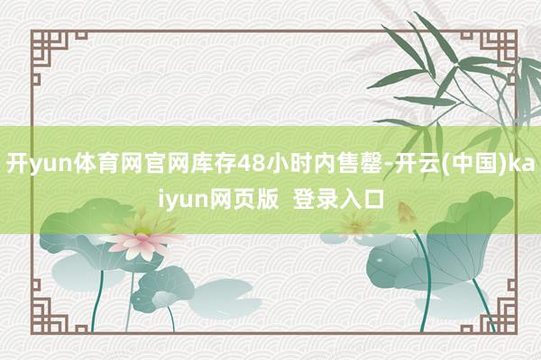 开yun体育网官网库存48小时内售罄-开云(中国)kaiyun网页版 登录入口