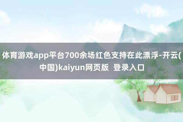 体育游戏app平台700余场红色支持在此漂浮-开云(中国)kaiyun网页版  登录入口