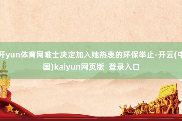 开yun体育网唯士决定加入她热衷的环保举止-开云(中国)kaiyun网页版  登录入口