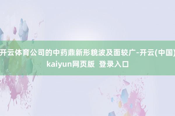开云体育公司的中药鼎新形貌波及面较广-开云(中国)kaiyun网页版  登录入口