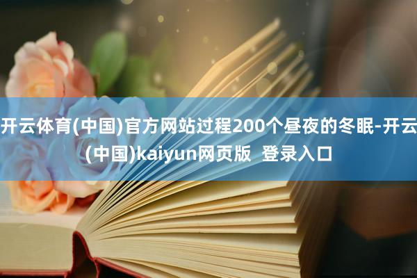 开云体育(中国)官方网站过程200个昼夜的冬眠-开云(中国)kaiyun网页版  登录入口
