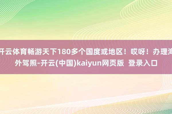 开云体育畅游天下180多个国度或地区！哎呀！办理海外驾照-开云(中国)kaiyun网页版  登录入口