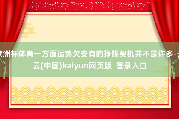 欧洲杯体育一方面运势欠安有的挣钱契机并不是许多-开云(中国)kaiyun网页版  登录入口