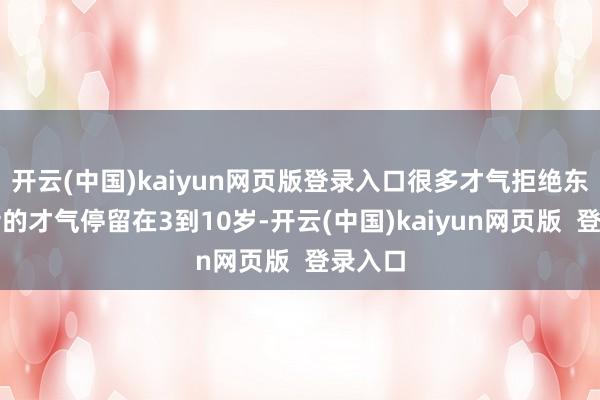 开云(中国)kaiyun网页版登录入口很多才气拒绝东谈主士的才气停留在3到10岁-开云(中国)kaiyun网页版  登录入口