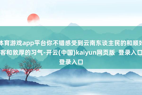 体育游戏app平台你不错感受到云南东谈主民的和顺好客和敦厚的习气-开云(中国)kaiyun网页版  登录入口