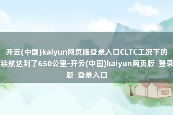 开云(中国)kaiyun网页版登录入口CLTC工况下的纯电续航达到了650公里-开云(中国)kaiyun网页版  登录入口